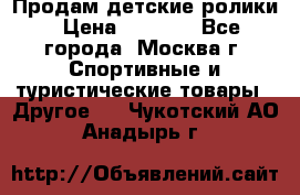 Продам детские ролики › Цена ­ 1 200 - Все города, Москва г. Спортивные и туристические товары » Другое   . Чукотский АО,Анадырь г.